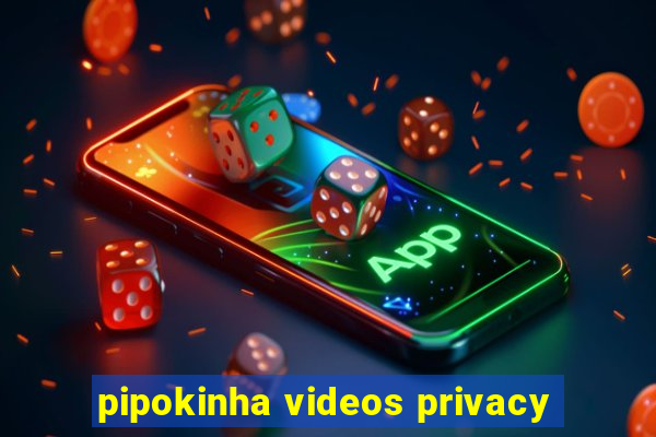 pipokinha videos privacy